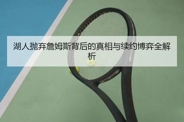 湖人抛弃詹姆斯背后的真相与续约博弈全解析